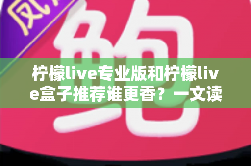 柠檬live专业版和柠檬live盒子推荐谁更香?一文读懂两者差异,选对不花冤枉钱 柠檬live专业版和柠檬live盒子推荐谁更香?一文读懂两者差异,选对不花冤枉钱