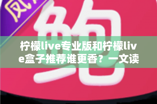 柠檬live专业版和柠檬live盒子推荐谁更香？一文读懂两者差异，选对不花冤枉钱