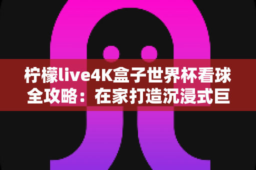 柠檬live4K盒子世界杯看球全攻略:在家打造沉浸式巨幕观赛体验的终极指南 柠檬live4K盒子世界杯看球全攻略:在家打造沉浸式巨幕观赛体验的终极指南