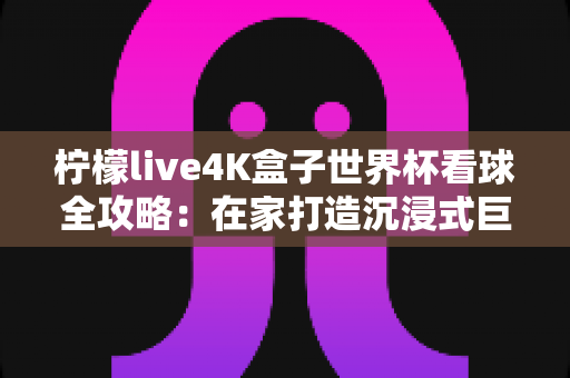 柠檬live4K盒子世界杯看球全攻略:在家打造沉浸式巨幕观赛体验的终极指南 柠檬live4K盒子世界杯看球全攻略:在家打造沉浸式巨幕观赛体验的终极指南