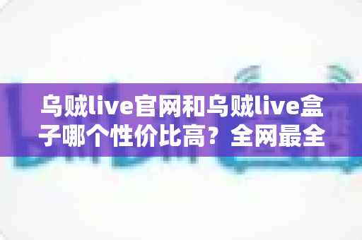 乌贼live官网和乌贼live盒子哪个性价比高?全网最全对比评测助你聪明选择不踩坑 乌贼live官网和乌贼live盒子哪个性价比高?全网最全对比评测助你聪明选择不踩坑