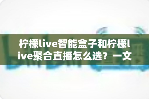 柠檬live智能盒子和柠檬live聚合直播怎么选?一文读懂两大方案差异与购买建议 柠檬live智能盒子和柠檬live聚合直播怎么选?一文读懂两大方案差异与购买建议