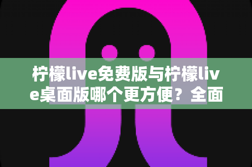 柠檬live免费版与柠檬live桌面版哪个更方便?全面深度对比测评,帮你找到最适合的直播利器 柠檬live免费版与柠檬live桌面版哪个更方便?全面深度对比测评,帮你找到最适合的直播利器