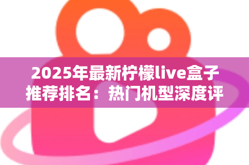 2025年最新柠檬live盒子推荐排名:热门机型深度评测与选购指南全解析 2025年最新柠檬live盒子推荐排名:热门机型深度评测与选购指南全解析