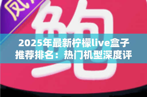 2025年最新柠檬live盒子推荐排名:热门机型深度评测与选购指南全解析 2025年最新柠檬live盒子推荐排名:热门机型深度评测与选购指南全解析