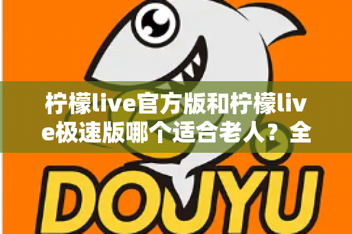 柠檬live官方版和柠檬live极速版哪个适合老人?全面对比分析,帮长辈轻松选对直播软件 柠檬live官方版和柠檬live极速版哪个适合老人?全面对比分析,帮长辈轻松选对直播软件