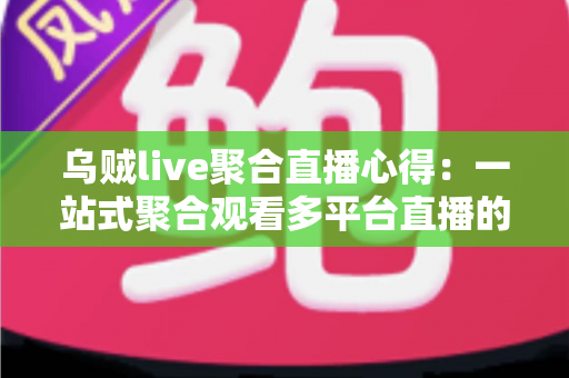 乌贼live聚合直播心得：一站式聚合观看多平台直播的完整体验与实用指南