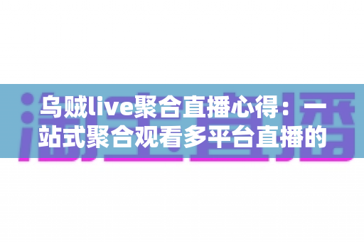 乌贼live聚合直播心得：一站式聚合观看多平台直播的完整体验与实用指南