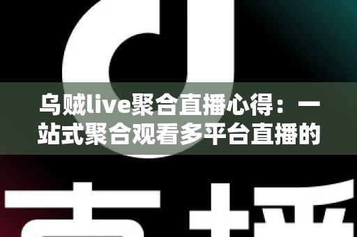 乌贼live聚合直播心得：一站式聚合观看多平台直播的完整体验与实用指南
