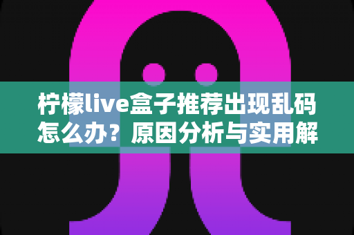 柠檬live盒子推荐出现乱码怎么办？原因分析与实用解决指南