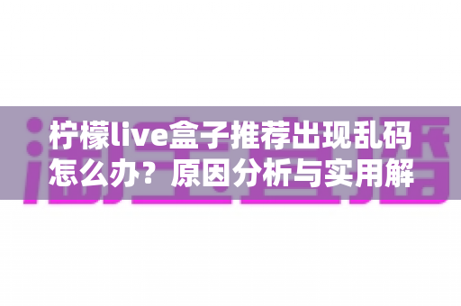 柠檬live盒子推荐出现乱码怎么办？原因分析与实用解决指南