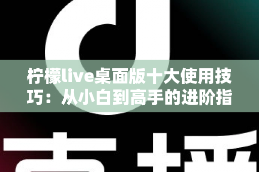柠檬live桌面版十大使用技巧:从小白到高手的进阶指南,让观看体验全面升级 柠檬live桌面版十大使用技巧:从小白到高手的进阶指南,让观看体验全面升级