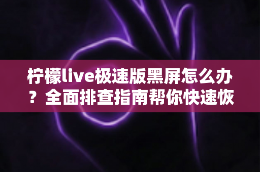 柠檬live极速版黑屏怎么办？全面排查指南帮你快速恢复流畅直播体验