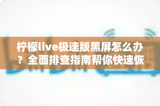 柠檬live极速版黑屏怎么办？全面排查指南帮你快速恢复流畅直播体验