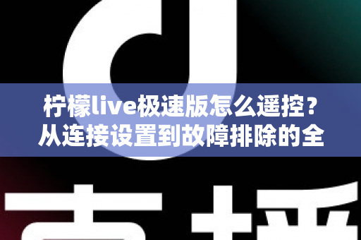 柠檬live极速版怎么遥控?从连接设置到故障排除的全流程实操指南 柠檬live极速版怎么遥控?从连接设置到故障排除的全流程实操指南