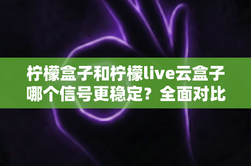 柠檬盒子和柠檬live云盒子哪个信号更稳定?全面对比测评与选购指南助你告别卡顿烦恼 柠檬盒子和柠檬live云盒子哪个信号更稳定?全面对比测评与选购指南助你告别卡顿烦恼