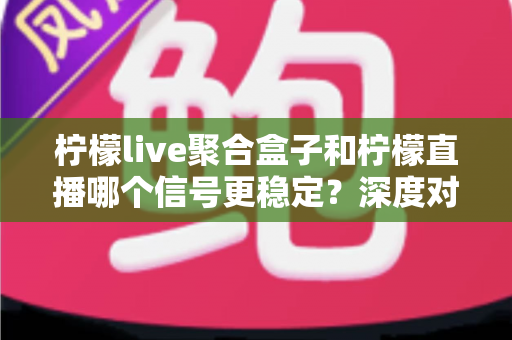 柠檬live聚合盒子和柠檬直播哪个信号更稳定？深度对比分析与实用观看指南