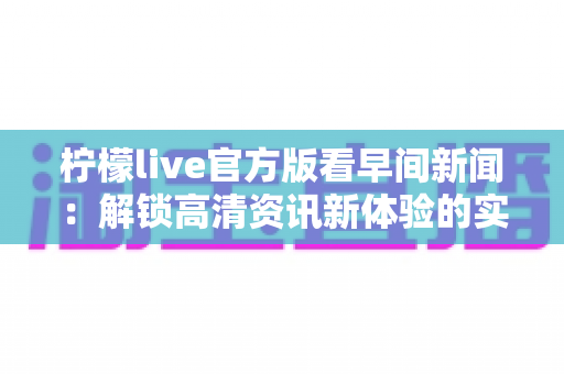 柠檬live官方版看早间新闻：解锁高清资讯新体验的实用指南