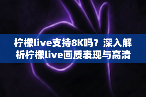 柠檬live支持8K吗?深入解析柠檬live画质表现与高清观看全攻略 柠檬live支持8K吗?深入解析柠檬live画质表现与高清观看全攻略