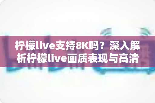 柠檬live支持8K吗?深入解析柠檬live画质表现与高清观看全攻略 柠檬live支持8K吗?深入解析柠檬live画质表现与高清观看全攻略