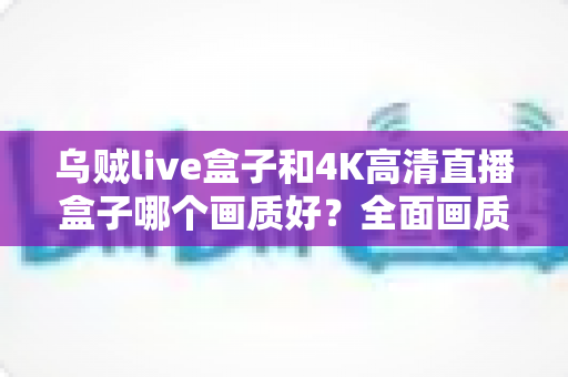 乌贼live盒子和4K高清直播盒子哪个画质好?全面画质对比测评帮你选出真旗舰 乌贼live盒子和4K高清直播盒子哪个画质好?全面画质对比测评帮你选出真旗舰
