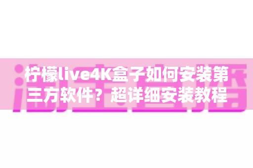 柠檬live4K盒子如何安装第三方软件?超详细安装教程与避坑指南全解析 柠檬live4K盒子如何安装第三方软件?超详细安装教程与避坑指南全解析