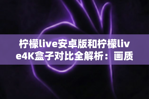 柠檬live安卓版和柠檬live4K盒子对比全解析：画质、性能、性价比一文看懂，帮你找到最适合的观影方案