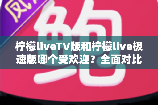 柠檬liveTV版和柠檬live极速版哪个受欢迎?全面对比解析帮你选对版本 柠檬liveTV版和柠檬live极速版哪个受欢迎?全面对比解析帮你选对版本