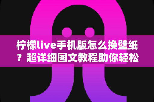 柠檬live手机版怎么换壁纸？超详细图文教程助你轻松打造个性化界面