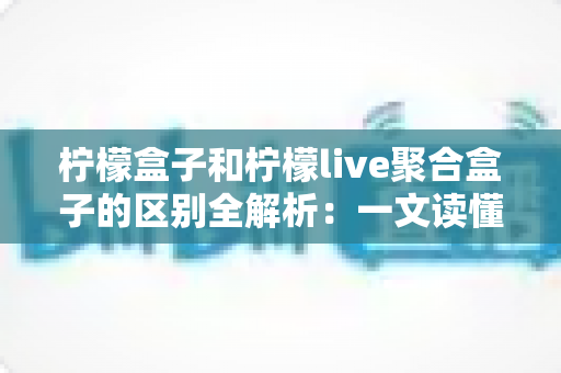 柠檬盒子和柠檬live聚合盒子的区别全解析:一文读懂,帮你选对不踩坑 柠檬盒子和柠檬live聚合盒子的区别全解析:一文读懂,帮你选对不踩坑