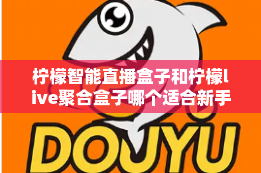 柠檬智能直播盒子和柠檬live聚合盒子哪个适合新手?新手选型与上手全攻略 柠檬智能直播盒子和柠檬live聚合盒子哪个适合新手?新手选型与上手全攻略