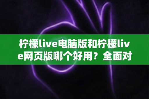 柠檬live电脑版和柠檬live网页版哪个好用?全面对比分析与选择指南 柠檬live电脑版和柠檬live网页版哪个好用?全面对比分析与选择指南