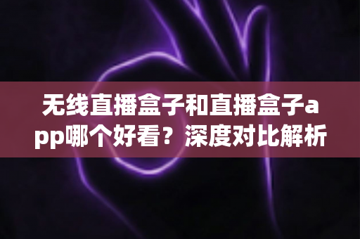 无线直播盒子和直播盒子app哪个好看?深度对比解析助你找到最适合的观赛方案 无线直播盒子和直播盒子app哪个好看?深度对比解析助你找到最适合的观赛方案