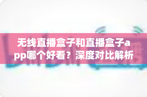 无线直播盒子和直播盒子app哪个好看?深度对比解析助你找到最适合的观赛方案 无线直播盒子和直播盒子app哪个好看?深度对比解析助你找到最适合的观赛方案