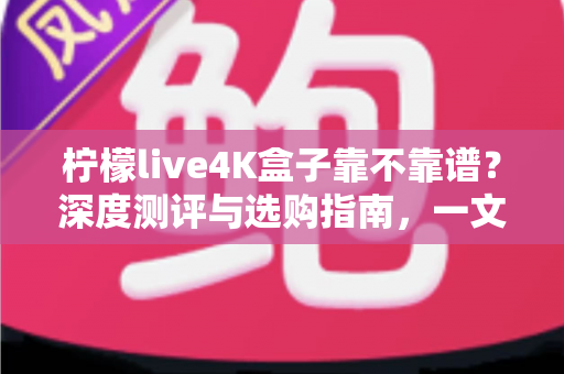 柠檬live4K盒子靠不靠谱?深度测评与选购指南,一文看懂值不值得入手 柠檬live4K盒子靠不靠谱?深度测评与选购指南,一文看懂值不值得入手
