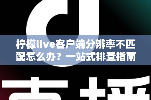 柠檬live客户端分辨率不匹配怎么办?一站式排查指南与实用修复技巧全解析 柠檬live客户端分辨率不匹配怎么办?一站式排查指南与实用修复技巧全解析