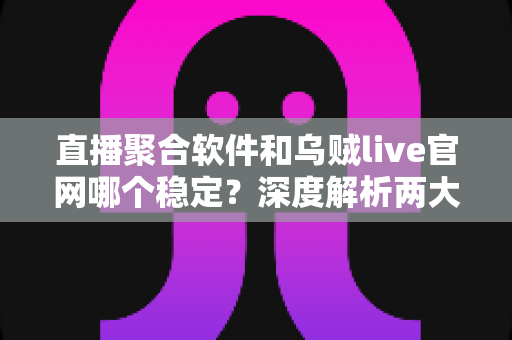 直播聚合软件和乌贼live官网哪个稳定？深度解析两大直播方案的稳定性差异与实用选择指南
