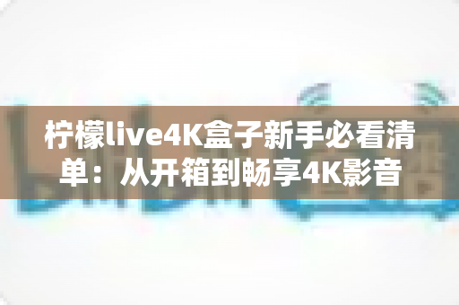 柠檬live4K盒子新手必看清单:从开箱到畅享4K影音的完整入门指南 柠檬live4K盒子新手必看清单:从开箱到畅享4K影音的完整入门指南