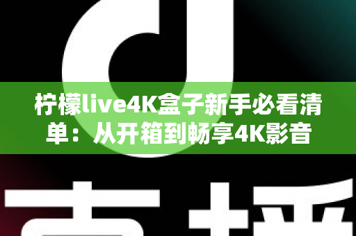 柠檬live4K盒子新手必看清单:从开箱到畅享4K影音的完整入门指南 柠檬live4K盒子新手必看清单:从开箱到畅享4K影音的完整入门指南