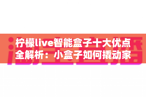 柠檬live智能盒子十大优点全解析:小盒子如何撬动家庭娱乐大升级? 柠檬live智能盒子十大优点全解析:小盒子如何撬动家庭娱乐大升级?
