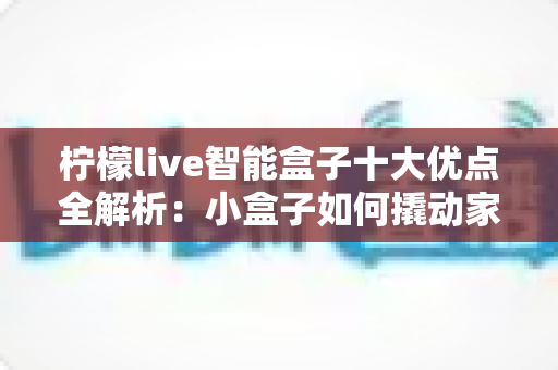 柠檬live智能盒子十大优点全解析:小盒子如何撬动家庭娱乐大升级? 柠檬live智能盒子十大优点全解析:小盒子如何撬动家庭娱乐大升级?