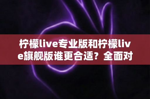 柠檬live专业版和柠檬live旗舰版谁更合适?全面对比评测帮你做出明智选择 柠檬live专业版和柠檬live旗舰版谁更合适?全面对比评测帮你做出明智选择
