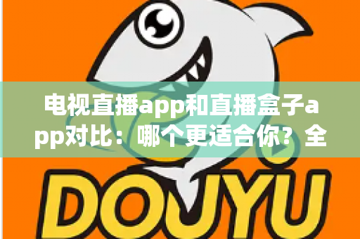 电视直播app和直播盒子app对比:哪个更适合你?全面解析帮你选对观影工具 电视直播app和直播盒子app对比:哪个更适合你?全面解析帮你选对观影工具
