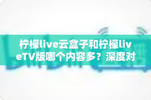 柠檬live云盒子和柠檬liveTV版哪个内容多?深度对比全解析帮你选对不踩坑 柠檬live云盒子和柠檬liveTV版哪个内容多?深度对比全解析帮你选对不踩坑