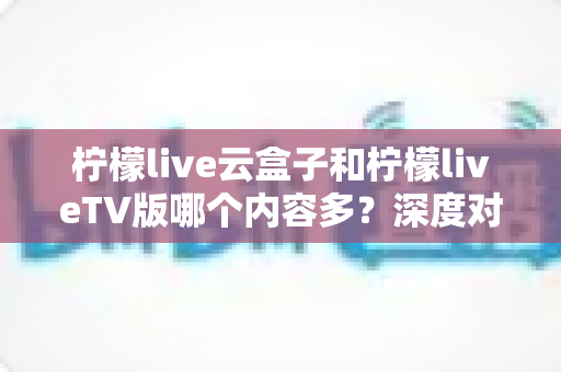 柠檬live云盒子和柠檬liveTV版哪个内容多?深度对比全解析帮你选对不踩坑 柠檬live云盒子和柠檬liveTV版哪个内容多?深度对比全解析帮你选对不踩坑