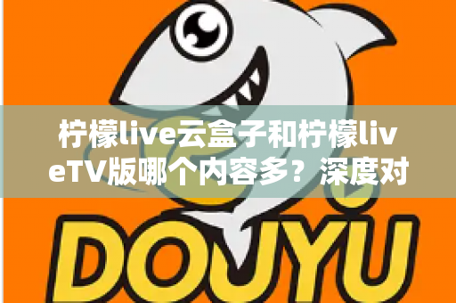 柠檬live云盒子和柠檬liveTV版哪个内容多？深度对比全解析帮你选对不踩坑