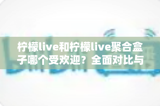 柠檬live和柠檬live聚合盒子哪个受欢迎?全面对比与深度选购指南 柠檬live和柠檬live聚合盒子哪个受欢迎?全面对比与深度选购指南