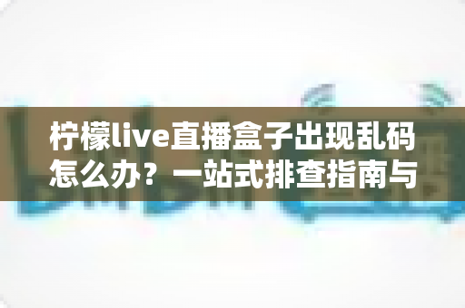 柠檬live直播盒子出现乱码怎么办？一站式排查指南与实用修复方案