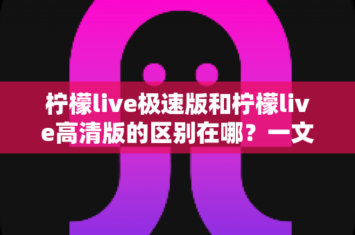 柠檬live极速版和柠檬live高清版的区别在哪?一文读懂两大版本核心差异,选对版本看播体验翻倍 柠檬live极速版和柠檬live高清版的区别在哪?一文读懂两大版本核心差异,选对版本看播体验翻倍