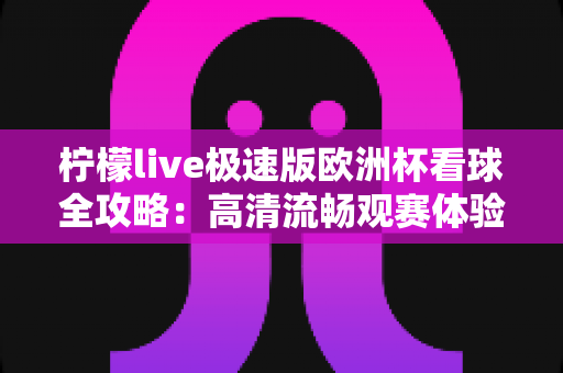 柠檬live极速版欧洲杯看球全攻略:高清流畅观赛体验一网打尽 柠檬live极速版欧洲杯看球全攻略:高清流畅观赛体验一网打尽